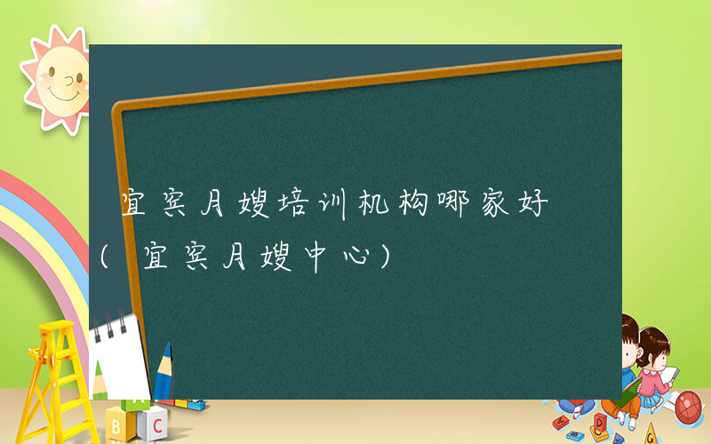 宜宾月嫂培训机构哪家好 (宜宾月嫂中心)